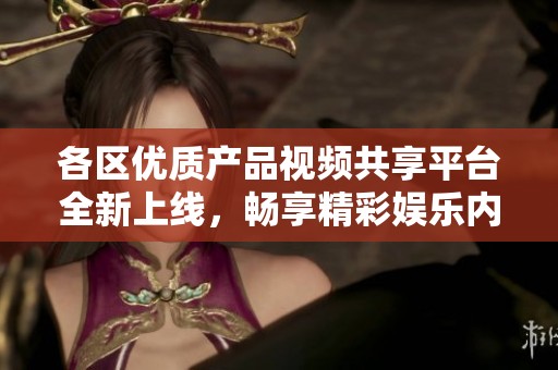 各区优质产品视频共享平台全新上线，畅享精彩娱乐内容