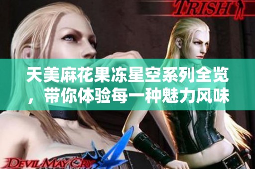 天美麻花果冻星空系列全览，带你体验每一种魅力风味
