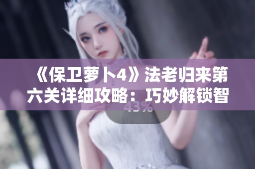 《保卫萝卜4》法老归来第六关详细攻略：巧妙解锁智慧之路
