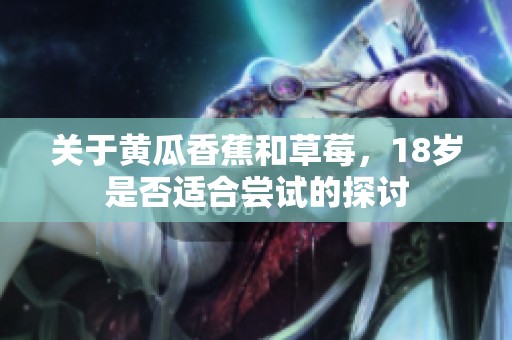 关于黄瓜香蕉和草莓，18岁是否适合尝试的探讨
