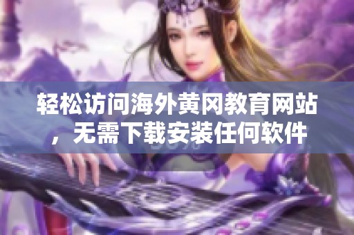 轻松访问海外黄冈教育网站，无需下载安装任何软件