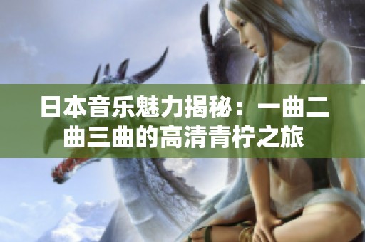 日本音乐魅力揭秘：一曲二曲三曲的高清青柠之旅