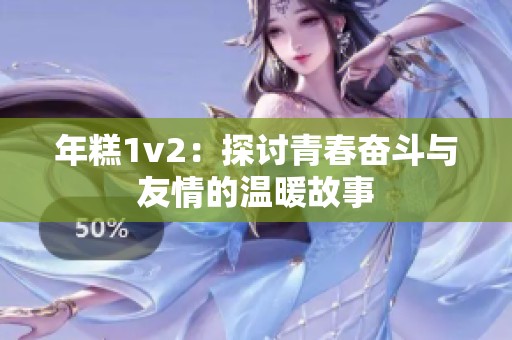 年糕1v2：探讨青春奋斗与友情的温暖故事