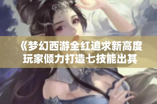 《梦幻西游全红追求新高度 玩家倾力打造七技能出其不意须弥》