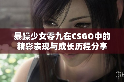 暴躁少女零九在CSGO中的精彩表现与成长历程分享