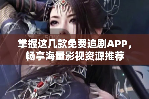 掌握这几款免费追剧APP，畅享海量影视资源推荐