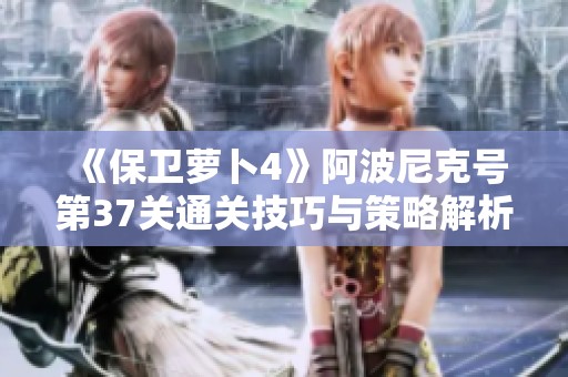《保卫萝卜4》阿波尼克号第37关通关技巧与策略解析
