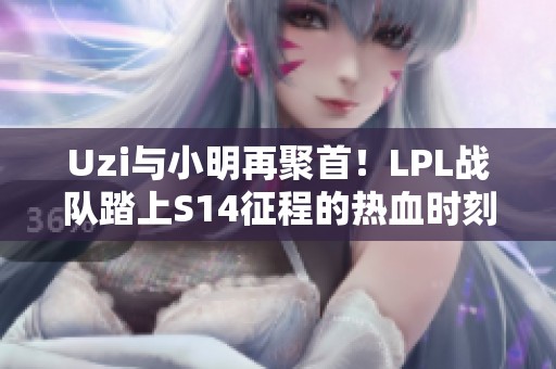 Uzi与小明再聚首！LPL战队踏上S14征程的热血时刻