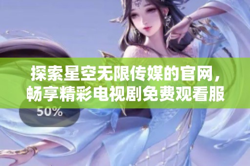 探索星空无限传媒的官网，畅享精彩电视剧免费观看服务