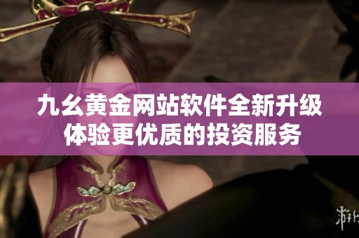九幺黄金网站软件全新升级 体验更优质的投资服务