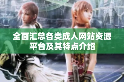 全面汇总各类成人网站资源平台及其特点介绍