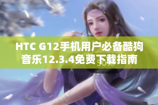 HTC G12手机用户必备酷狗音乐12.3.4免费下载指南