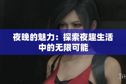 夜晚的魅力：探索夜趣生活中的无限可能
