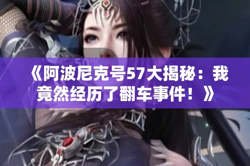 《阿波尼克号57大揭秘：我竟然经历了翻车事件！》