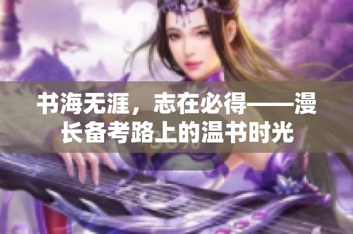 书海无涯，志在必得——漫长备考路上的温书时光