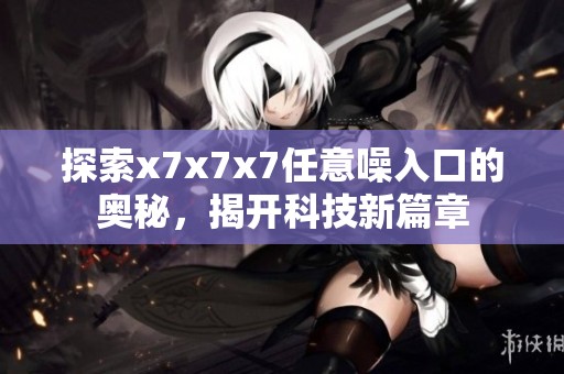 探索x7x7x7任意噪入口的奥秘，揭开科技新篇章
