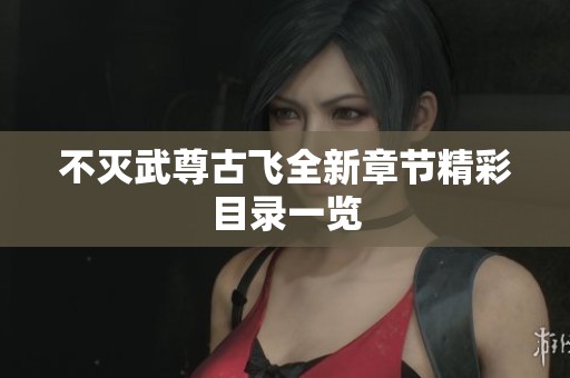 不灭武尊古飞全新章节精彩目录一览