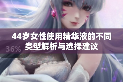 44岁女性使用精华液的不同类型解析与选择建议