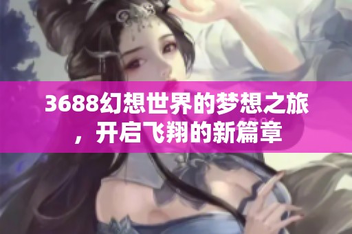 3688幻想世界的梦想之旅，开启飞翔的新篇章