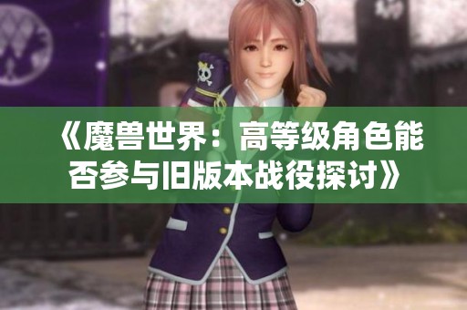 《魔兽世界：高等级角色能否参与旧版本战役探讨》