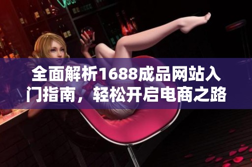 全面解析1688成品网站入门指南，轻松开启电商之路