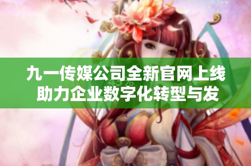 九一传媒公司全新官网上线 助力企业数字化转型与发展