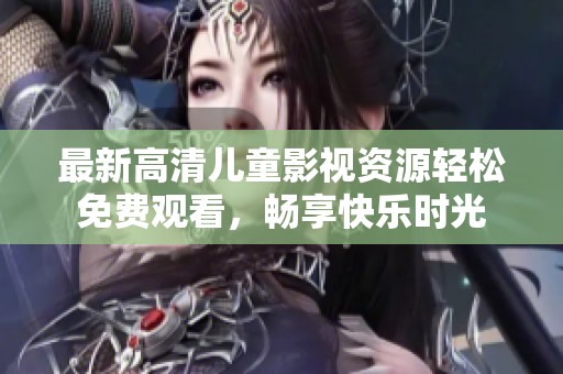 最新高清儿童影视资源轻松免费观看，畅享快乐时光