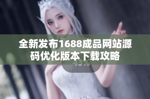 全新发布1688成品网站源码优化版本下载攻略