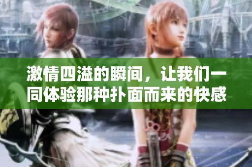 激情四溢的瞬间，让我们一同体验那种扑面而来的快感与欲望
