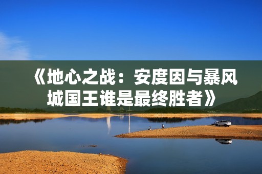 《地心之战：安度因与暴风城国王谁是最终胜者》