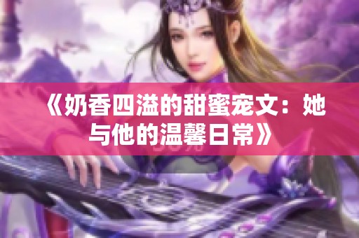 《奶香四溢的甜蜜宠文：她与他的温馨日常》