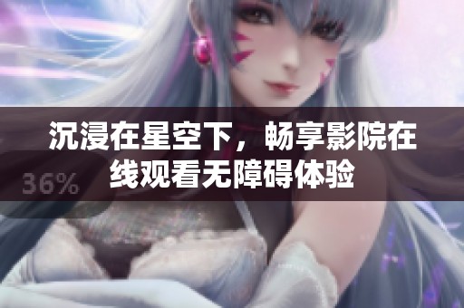 沉浸在星空下，畅享影院在线观看无障碍体验