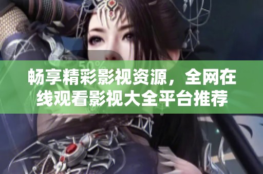 畅享精彩影视资源，全网在线观看影视大全平台推荐