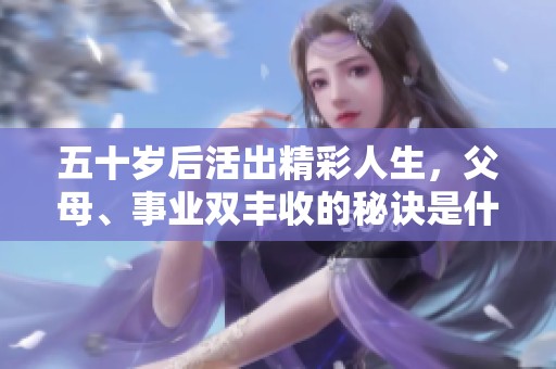 五十岁后活出精彩人生，父母、事业双丰收的秘诀是什么