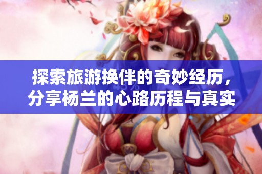 探索旅游换伴的奇妙经历，分享杨兰的心路历程与真实故事