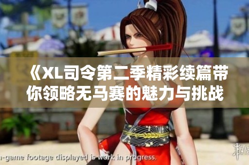 《XL司令第二季精彩续篇带你领略无马赛的魅力与挑战》