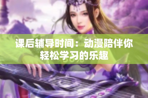 课后辅导时间：动漫陪伴你轻松学习的乐趣