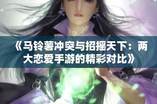 《马铃薯冲突与招摇天下：两大恋爱手游的精彩对比》