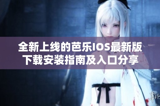 全新上线的芭乐IOS最新版下载安装指南及入口分享