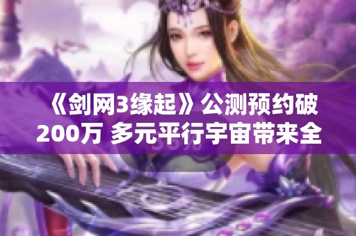 《剑网3缘起》公测预约破200万 多元平行宇宙带来全新精彩结局