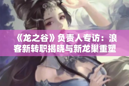 《龙之谷》负责人专访：浪客新转职揭晓与新龙巢重塑计划