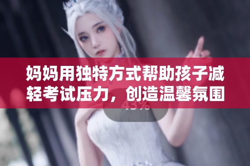 妈妈用独特方式帮助孩子减轻考试压力，创造温馨氛围