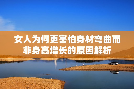 女人为何更害怕身材弯曲而非身高增长的原因解析