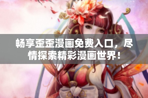 畅享歪歪漫画免费入口，尽情探索精彩漫画世界！