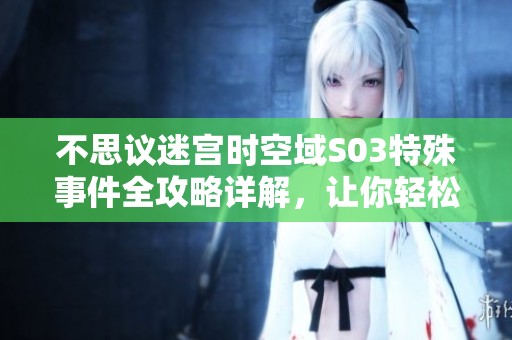 不思议迷宫时空域S03特殊事件全攻略详解，让你轻松应对挑战