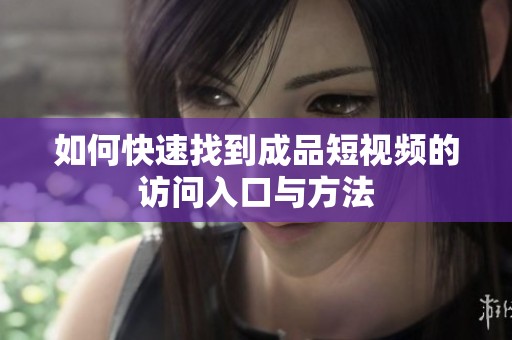如何快速找到成品短视频的访问入口与方法