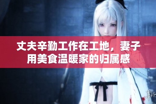 丈夫辛勤工作在工地，妻子用美食温暖家的归属感