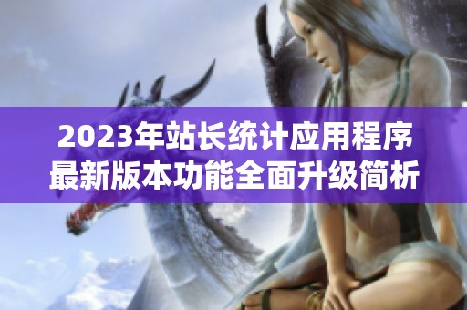 2023年站长统计应用程序最新版本功能全面升级简析