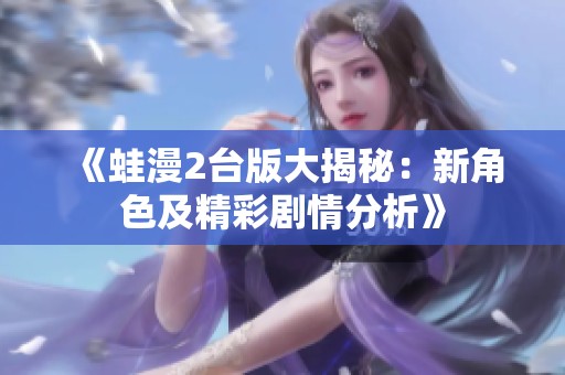 《蛙漫2台版大揭秘：新角色及精彩剧情分析》