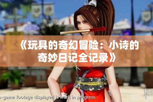 《玩具的奇幻冒险：小诗的奇妙日记全记录》